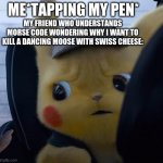 but why?!?! | MY FRIEND WHO UNDERSTANDS MORSE CODE WONDERING WHY I WANT TO KILL A DANCING MOOSE WITH SWISS CHEESE:; ME*TAPPING MY PEN* | image tagged in unsettled detective pikachu | made w/ Imgflip meme maker