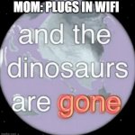 And the dinosaurs are gone | MOM: PLUGS IN WIFI | image tagged in and the dinosaurs are gone | made w/ Imgflip meme maker
