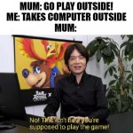 go play outside | MUM: GO PLAY OUTSIDE!
ME: TAKES COMPUTER OUTSIDE
MUM: | image tagged in this isn't how you're supposed to play the game,go play outside,no,funny memes,online gaming,why are you reading the tags | made w/ Imgflip meme maker