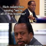 stanley hudson not amused | Rich celebrities saying "we're all in this together"; Everyone | image tagged in stanley hudson not amused | made w/ Imgflip meme maker