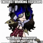 hehe | WHEN GALILEO MAKE THE FIRST WORKING TELESCOPE; "WELL, THIS IS MAGNIFICENT. SHALL WE PARTY? OH, WAIT, THIS WILL MAKE MOI FAMOUSE!" | image tagged in hehe | made w/ Imgflip meme maker