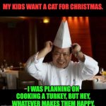 Here Kitty | MY KIDS WANT A CAT FOR CHRISTMAS. I WAS PLANNING ON COOKING A TURKEY, BUT HEY, WHATEVER MAKES THEM HAPPY. | image tagged in chinese cheff | made w/ Imgflip meme maker