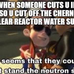 Lines be like | WHEN SOMEONE CUTS U IN LINE SO U CUT OFF THE CHERNOBYL NUCLEAR REACTOR WATER SUPPLY | image tagged in the neutron style,funny,fun,funny memes,funny meme,chernobyl | made w/ Imgflip meme maker