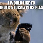 Smartphone Koala Big | I WOULD LIKE TO ORDER A EUCALYPTUS PIZZA | image tagged in smartphone koala big | made w/ Imgflip meme maker