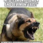 Beewinter55 in a nutshell.... | MYOTISMON,PIEDMON AND DEVIMON:*EXIST*; BEEWINTER55:RRRRRRRAAAAAAGGGGGHHHHHH!!!! | image tagged in angry dog | made w/ Imgflip meme maker