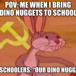 bugs bunny comunista | POV: ME WHEN I BRING DINO NUGGETS TO SCHOOL PRESCHOOLERS: “OUR DINO NUGGIES” | image tagged in bugs bunny comunista | made w/ Imgflip meme maker