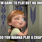 Do you want to build a snowman? | WHEN I FIND A NEW GAME TO PLAY BUT NO ONE PLAYS WITH ME; ME TO FRIENDS: DO YOU WANNA PLAY A CRAPPY VIDEO GAME? | image tagged in do you want to build a snowman | made w/ Imgflip meme maker