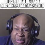 Mucho cringe | ME SEEING LITTLE KIDS MAKE THE SAME MISTAKES I MADE AS A KID | image tagged in cringe,memes,infinity cringe,bro you got the whole gang cringing,stop reading the tags,no actually stop | made w/ Imgflip meme maker