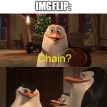 Stop making chains! It's annoying! | COMMENTS: *EXIST*; IMGFLIP:; Chain? Yes Rico, Chain! | image tagged in madagascar penguin kaboom,chain,memes,penguins of madagascar,why are you reading this,kaboom yes rico kaboom | made w/ Imgflip meme maker