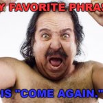 My favorite phrase is "come again." | MY FAVORITE PHRASE; IS "COME AGAIN." | image tagged in ron jeremy | made w/ Imgflip meme maker