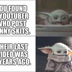 It's sad when this happens | YOU FOUND A YOUTUBER WHO POST FUNNY SKITS. THEIR LAST VIDEO WAS 8 YEARS AGO. | image tagged in baby yoda happy then sad,memes | made w/ Imgflip meme maker