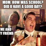 Watch ur languege parents | MOM: HOW WAS SCHOOL? DID U HAVE A GOOD DAY? ME AND MY FRIEND: | image tagged in wise guys laughing | made w/ Imgflip meme maker