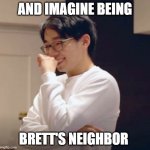 brett yang | AND IMAGINE BEING; BRETT'S NEIGHBOR | image tagged in brett yang | made w/ Imgflip meme maker