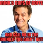 coffee | DRINK 5 CUPS OF COFFEE; AND CALL ME IN THE MORNING IF YOU AREN'T BETTER | image tagged in dr oz recommends | made w/ Imgflip meme maker