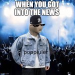 popiuler | WHEN YOU GOT INTO THE NEWS | image tagged in poppiuler | made w/ Imgflip meme maker