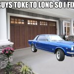 garage | YOU GUYS TOKE TO LONG SO I FIXED IT | image tagged in garage | made w/ Imgflip meme maker