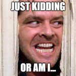 Just Kidding. Or am I? | JUST KIDDING; OR AM I... | image tagged in the shining,just kidding,are you kidding me | made w/ Imgflip meme maker