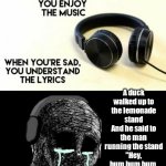 When you’re happy you enjoy the music | A duck walked up to the lemonade stand
And he said to the man running the stand
"Hey, bum bum bum, got any grapes?" | image tagged in when you re happy you enjoy the music,the duck song,memes,dank memes,funny memes,funny | made w/ Imgflip meme maker