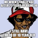 Ash Ketchum | ME WHEN I FINALLY AGE AFTER 25 YEARS OF BIENG 10; I STILL HAVE THE IQ OF 10 YEAR OLD | image tagged in ash ketchum | made w/ Imgflip meme maker