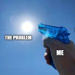 Shooting the sun with water | THE PROBLEM; ME | image tagged in shooting the sun with water | made w/ Imgflip meme maker