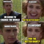 Darkstalker and Clearsight be like | DARKSTALKER; CLEARSIGHT; FOR THE BETTER RIGHT? IM GOING TO CHANGE THE WORLD; CLEARSIGHT; DARKSTALKER; FOR THE BETTER RIGHT? | image tagged in for the better right | made w/ Imgflip meme maker