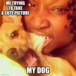 Black People | ME TRYING TO TAKE A CUTE PICTURE; MY DOG | image tagged in black people | made w/ Imgflip meme maker