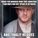 Annoying team mate | WHEN YOU WONDER HOW THAT ANNOYING TEAM MATE DID NOT SPEAK IN BETWEEN; AND FINALLY HE DOES | image tagged in memes,tom hardy | made w/ Imgflip meme maker