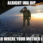 I ran-out of ideas | ALRIGHT IMA DIP TO GO WHERE YOUR MOTHER LIVES | image tagged in military skydive solute,how i met your mother | made w/ Imgflip meme maker