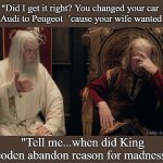 Gandalf Theoden | "Did I get it right? You changed your car from Audi to Peugeot  ´cause your wife wanted so?"; Tuukka Korhonen 2021; "Tell me...when did King Theoden abandon reason for madness ?!" | image tagged in gandalf theoden,carmeme,lotrmeme,audi | made w/ Imgflip meme maker