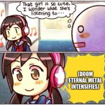 I wonder what she's listening to | (DOOM ETERNAL METAL INTENSIFIES) | image tagged in i wonder what she's listening to | made w/ Imgflip meme maker
