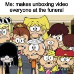 The loud house finds the internet meme | Me: makes unboxing video
everyone at the funeral | image tagged in the loud house finds the internet meme | made w/ Imgflip meme maker