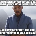youtube rewind 2018 | REMEMBER WHEN YOUTUBE USED TO MAKE A "REWIND" MONTAGE TO REMEMBER THE YEAR; AND NOW WE'RE LIKE...UM...CAN WE JUST FORGET LAST YEAR AND MOVE ON | image tagged in youtube rewind 2018 | made w/ Imgflip meme maker