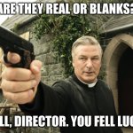 Alec Baldwin | ARE THEY REAL OR BLANKS? WELL, DIRECTOR. YOU FELL LUCKY | image tagged in alec baldwin | made w/ Imgflip meme maker