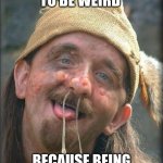 Being hot not an option | WHEN YOU HAVE TO BE WEIRD; BECAUSE BEING HOT IS NOT AN OPTION | image tagged in ugly old man,ugly,snot,ewwww,disgusting | made w/ Imgflip meme maker
