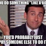 Think about it | IF YOU DO SOMETHING "LIKE A BOSS," YOU'D PROBABLY JUST PAY SOMEONE ELSE TO DO IT | image tagged in michael scott,think about it | made w/ Imgflip meme maker