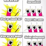 Journalism | Who are we? Journalists! What we should do? Report the news; What we are doing? Giving judgement | image tagged in who are we | made w/ Imgflip meme maker