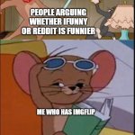 yes | PEOPLE ARGUING WHETHER IFUNNY OR REDDIT IS FUNNIER; ME WHO HAS IMGFLIP | image tagged in tom and spike fighting | made w/ Imgflip meme maker