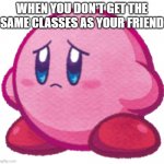 ;-; | WHEN YOU DON'T GET THE SAME CLASSES AS YOUR FRIEND | image tagged in sad kirb | made w/ Imgflip meme maker