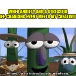Veggie Tales | WHEN ANXIETY AND A STRESSFUL LIFE-CHANGING EVENT MEETS MY CREATIVITY | image tagged in veggie tales | made w/ Imgflip meme maker