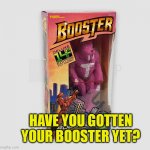 Booster shot | HAVE YOU GOTTEN YOUR BOOSTER YET? | image tagged in booster shot | made w/ Imgflip meme maker