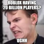 Ugh | ROBLOX HAVING 20 BILLION PLAYERS? UGHH | image tagged in ugh | made w/ Imgflip meme maker