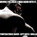 bane 45 | YOU MERELY SURVIVE THE COLD. I WAS BORN INTO IT, MOLDED BY IT.                                                                               | image tagged in bane 45 | made w/ Imgflip meme maker