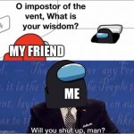 Wisdom | MY FRIEND; ME | image tagged in wisdom from imposta | made w/ Imgflip meme maker