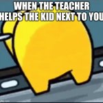 Teacher Sus | WHEN THE TEACHER HELPS THE KID NEXT TO YOU | image tagged in teacher sus | made w/ Imgflip meme maker