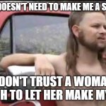 almost politically correct redneck | MY WIFE DOESN'T NEED TO MAKE ME A SANDWICH I DON'T TRUST A WOMAN ENOUGH TO LET HER MAKE MY FOOD | image tagged in almost politically correct redneck | made w/ Imgflip meme maker