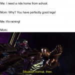 Megatron Situation Normal | Me: I need a ride home from school. Mom: Why? You have perfectly good legs! Me: It's raining! Mom: | image tagged in megatron situation normal | made w/ Imgflip meme maker