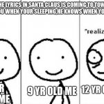 Santa stalker | THE LYRICS IN SANTA CLAUS IS COMING TO TOWN "HE SEES YOU WHEN YOUR SLEEPING,HE KNOWS WHEN YOUR AWAKE" 6 YR OLD ME 9 YR OLD ME 12 YR OLD ME | image tagged in realization | made w/ Imgflip meme maker