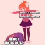 Monika t-posing on Sans | THE GUESTS AT THANKSGIVING


V
I CHANGED YOUR DIPERS ONCE ME JUST TRYING TO EAT | image tagged in monika t-posing on sans,memes | made w/ Imgflip meme maker