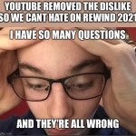 I just now realised this | YOUTUBE REMOVED THE DISLIKE SO WE CANT HATE ON REWIND 2021 | image tagged in i have so many questions and they're all wrong | made w/ Imgflip meme maker