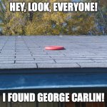 George Carlin reincarnated as … a frisbee on a roof? | HEY, LOOK, EVERYONE! I FOUND GEORGE CARLIN! | image tagged in frisbee on roof | made w/ Imgflip meme maker